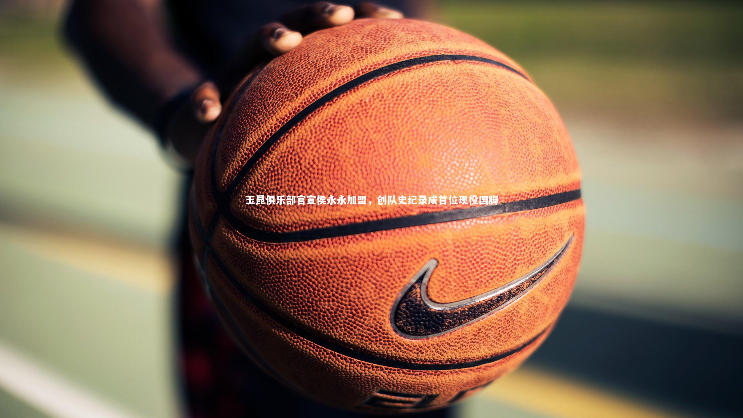 j9九游会官网登录|玉昆俱乐部官宣侯永永加盟，创队史纪录成首位现役国脚