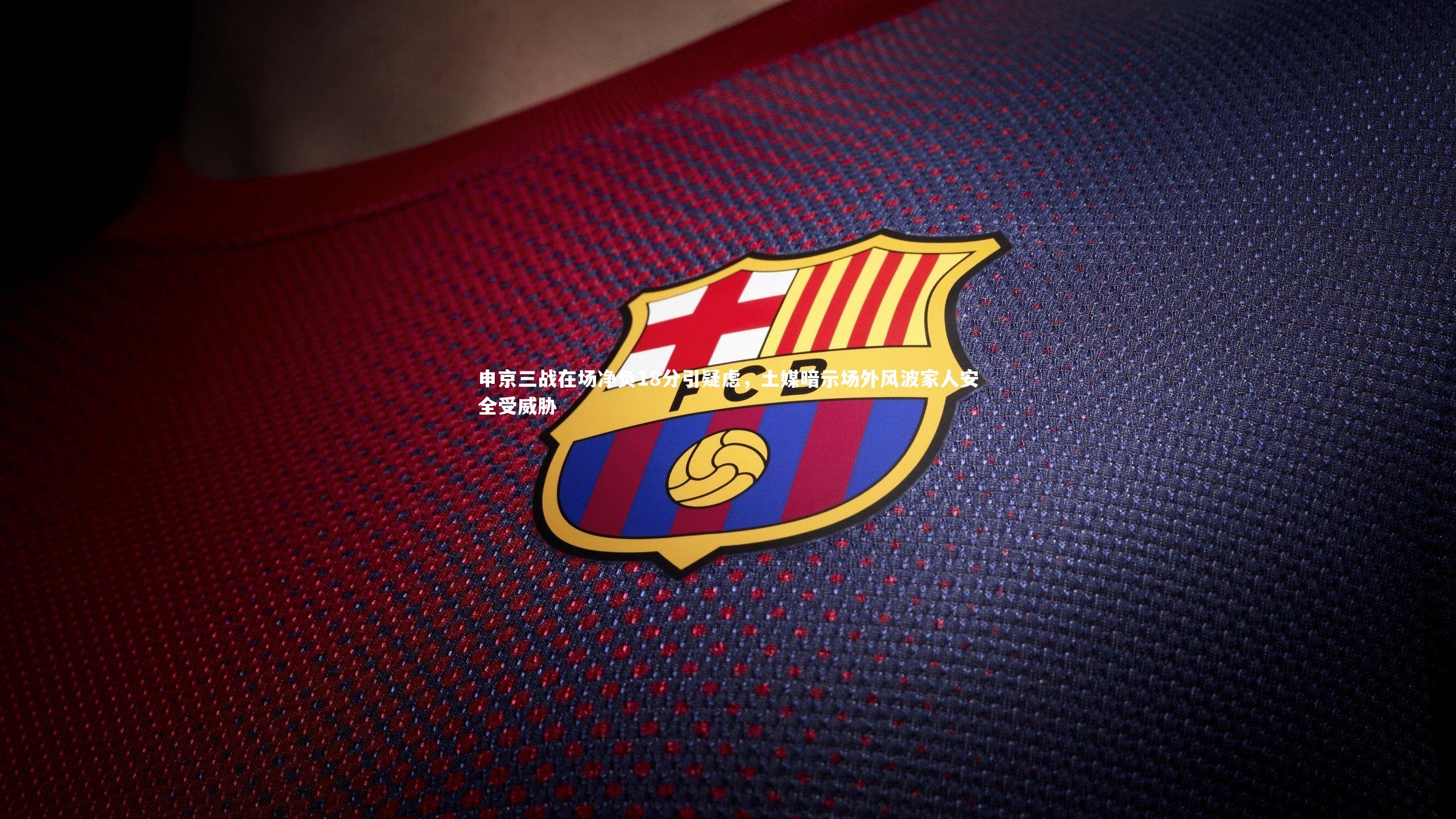 申京三战在场净负18分引疑虑，土媒暗示场外风波家人安全受威胁