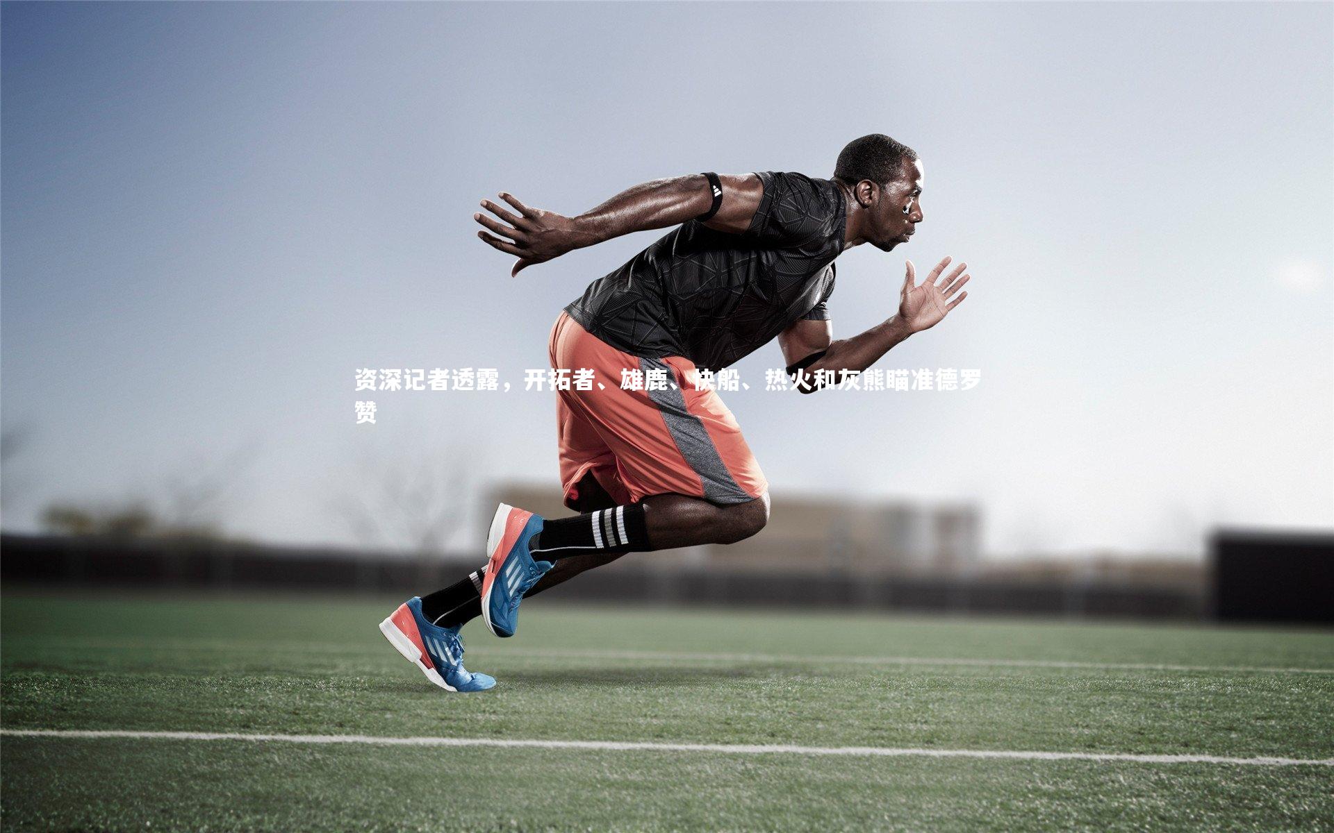 【九游会j9官网】资深记者透露，开拓者、雄鹿、快船、热火和灰熊瞄准德罗赞